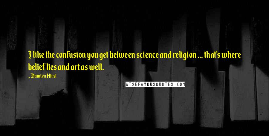 Damien Hirst Quotes: I like the confusion you get between science and religion ... that's where belief lies and art as well.