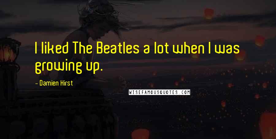 Damien Hirst Quotes: I liked The Beatles a lot when I was growing up.