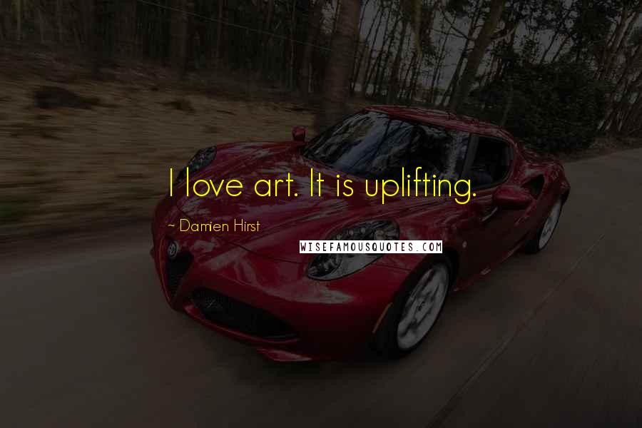 Damien Hirst Quotes: I love art. It is uplifting.