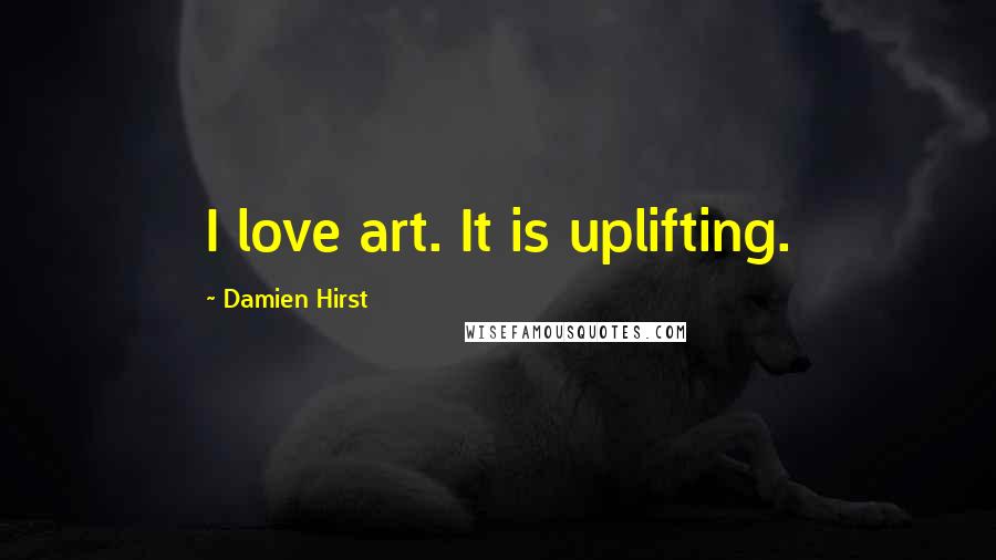 Damien Hirst Quotes: I love art. It is uplifting.