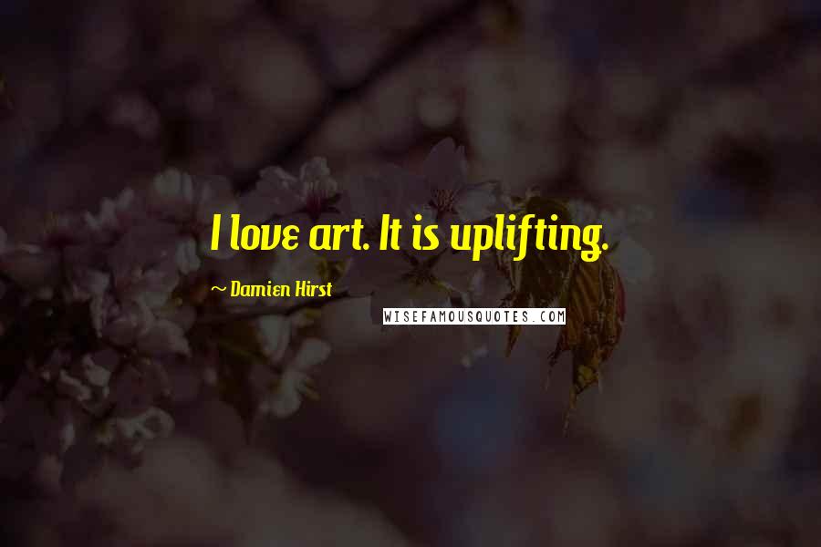 Damien Hirst Quotes: I love art. It is uplifting.