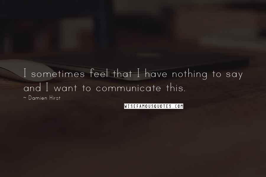 Damien Hirst Quotes: I sometimes feel that I have nothing to say and I want to communicate this.