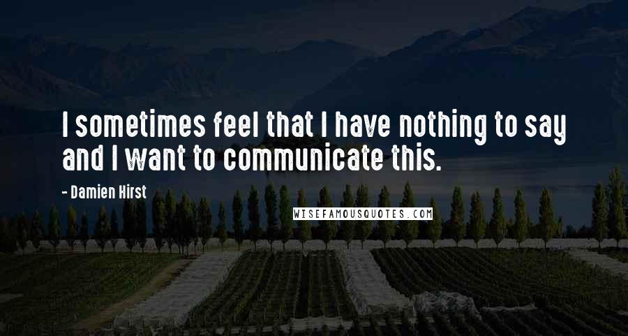 Damien Hirst Quotes: I sometimes feel that I have nothing to say and I want to communicate this.