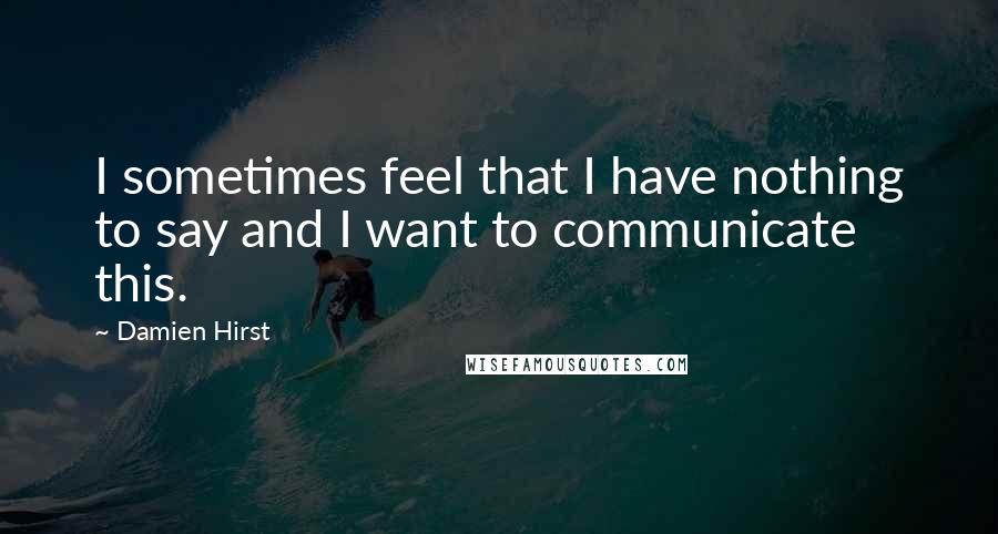 Damien Hirst Quotes: I sometimes feel that I have nothing to say and I want to communicate this.