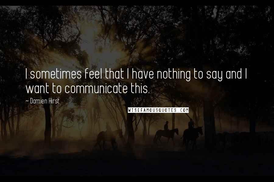 Damien Hirst Quotes: I sometimes feel that I have nothing to say and I want to communicate this.