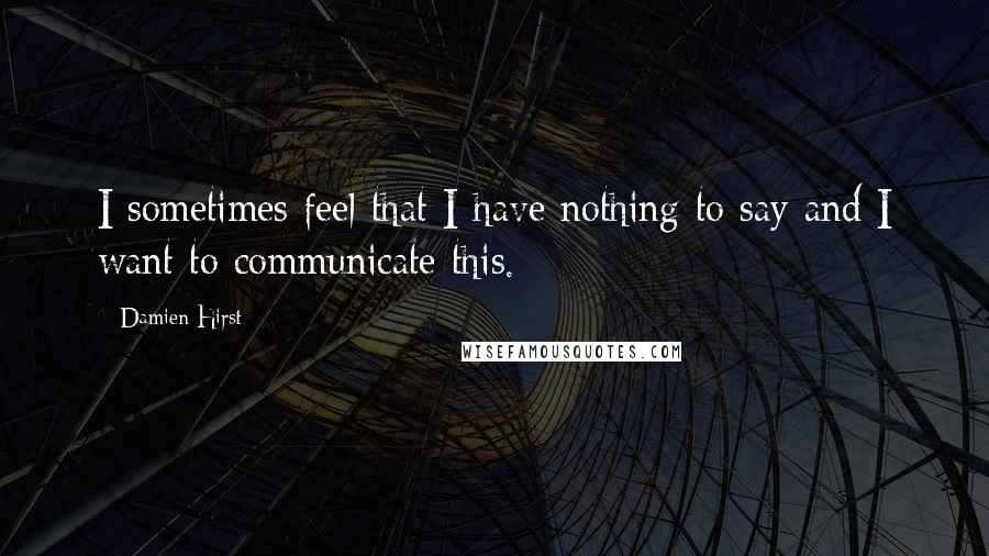 Damien Hirst Quotes: I sometimes feel that I have nothing to say and I want to communicate this.