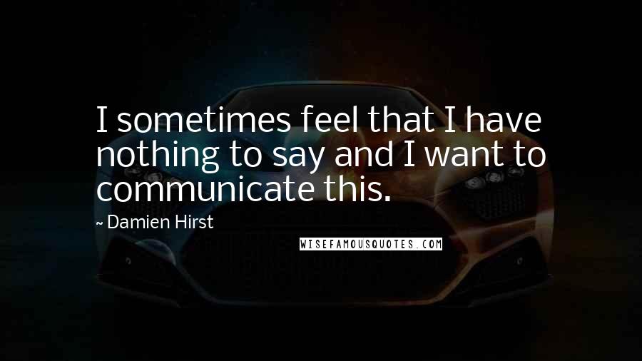 Damien Hirst Quotes: I sometimes feel that I have nothing to say and I want to communicate this.