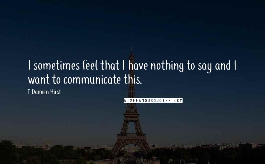 Damien Hirst Quotes: I sometimes feel that I have nothing to say and I want to communicate this.