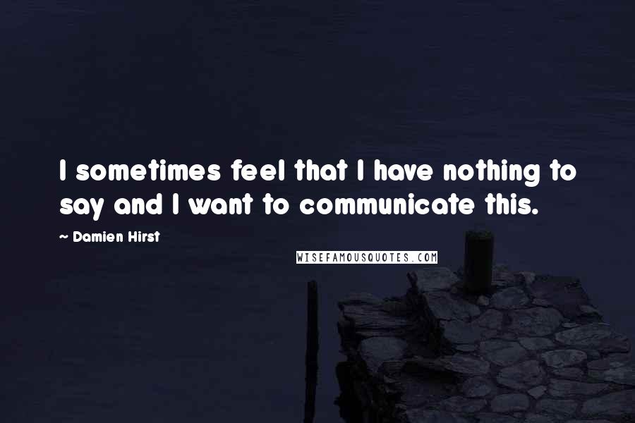 Damien Hirst Quotes: I sometimes feel that I have nothing to say and I want to communicate this.