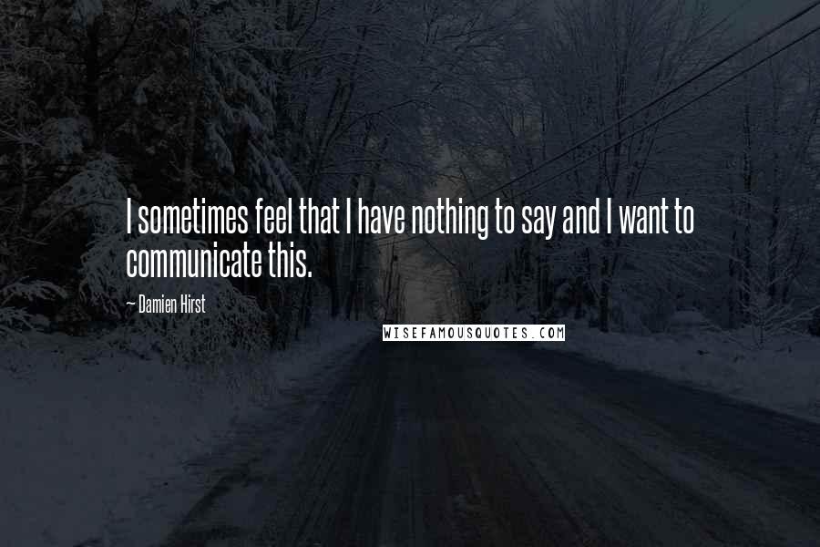 Damien Hirst Quotes: I sometimes feel that I have nothing to say and I want to communicate this.