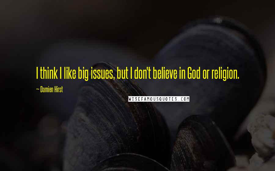 Damien Hirst Quotes: I think I like big issues, but I don't believe in God or religion.