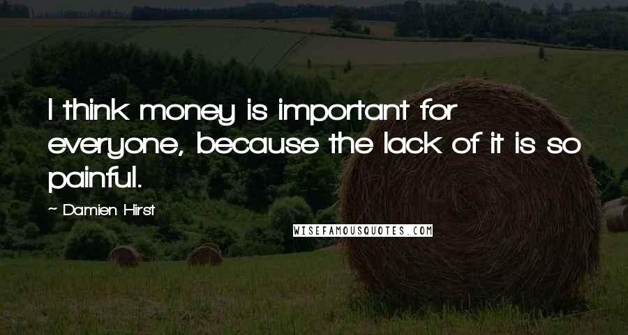 Damien Hirst Quotes: I think money is important for everyone, because the lack of it is so painful.