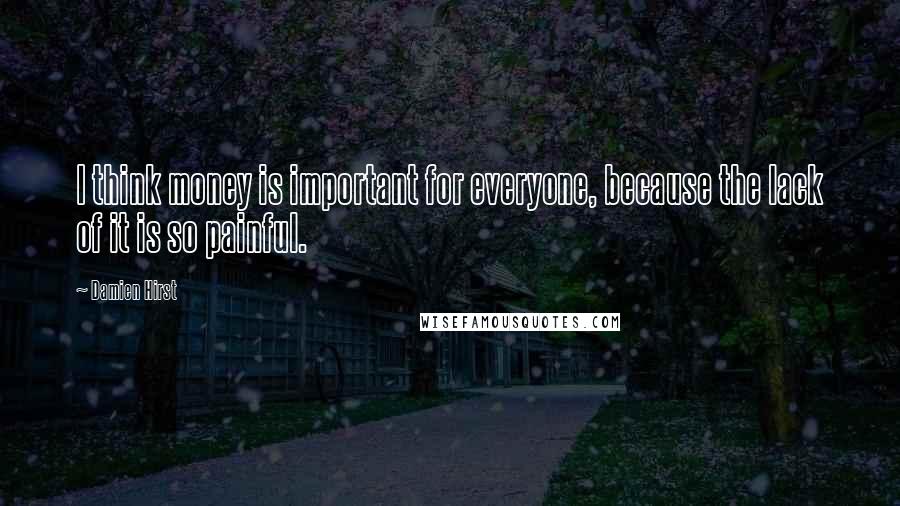 Damien Hirst Quotes: I think money is important for everyone, because the lack of it is so painful.