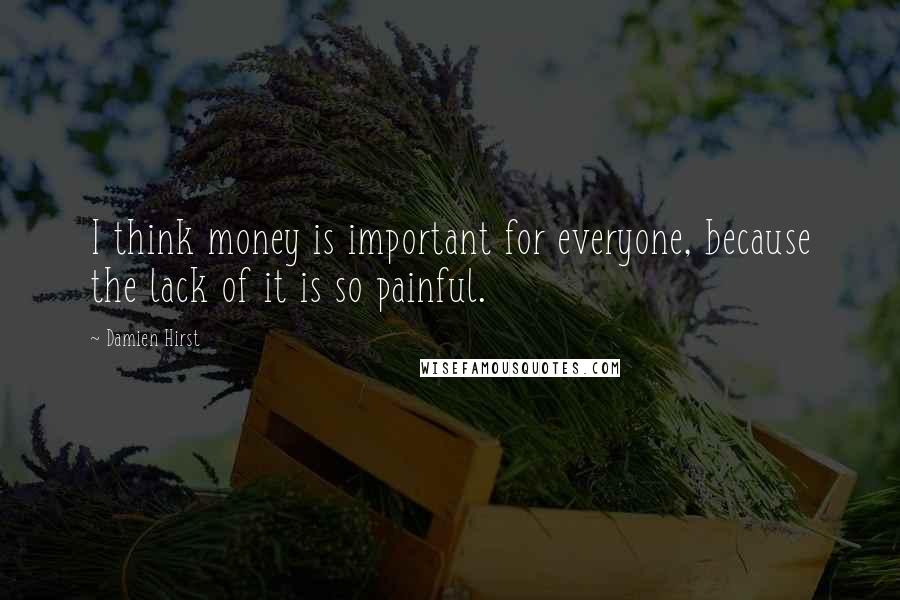 Damien Hirst Quotes: I think money is important for everyone, because the lack of it is so painful.