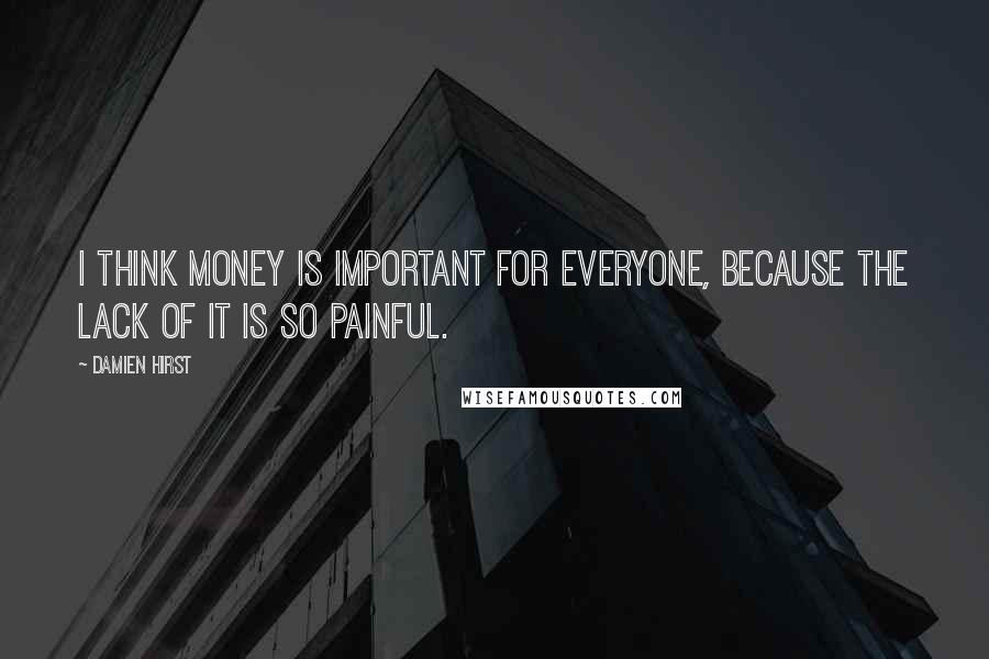 Damien Hirst Quotes: I think money is important for everyone, because the lack of it is so painful.