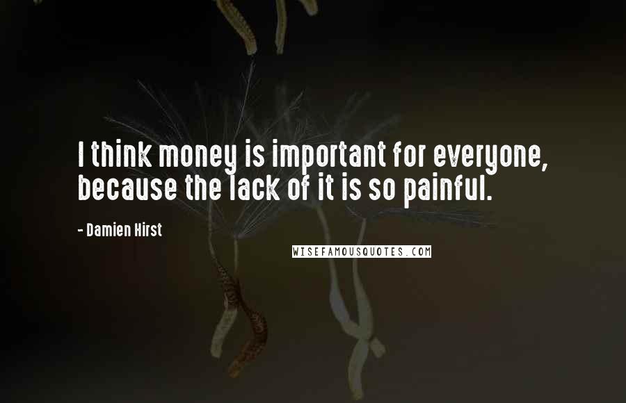 Damien Hirst Quotes: I think money is important for everyone, because the lack of it is so painful.