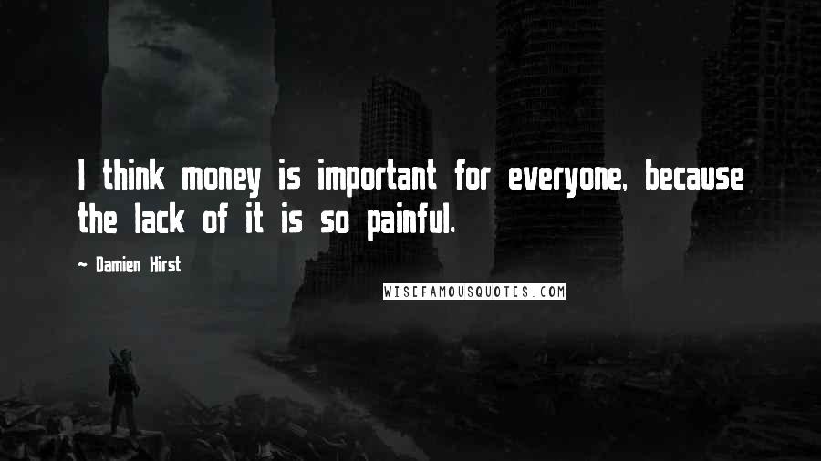 Damien Hirst Quotes: I think money is important for everyone, because the lack of it is so painful.