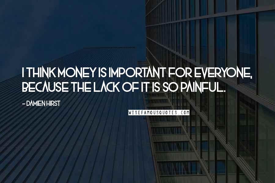 Damien Hirst Quotes: I think money is important for everyone, because the lack of it is so painful.