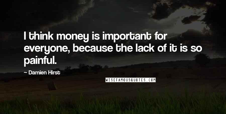 Damien Hirst Quotes: I think money is important for everyone, because the lack of it is so painful.