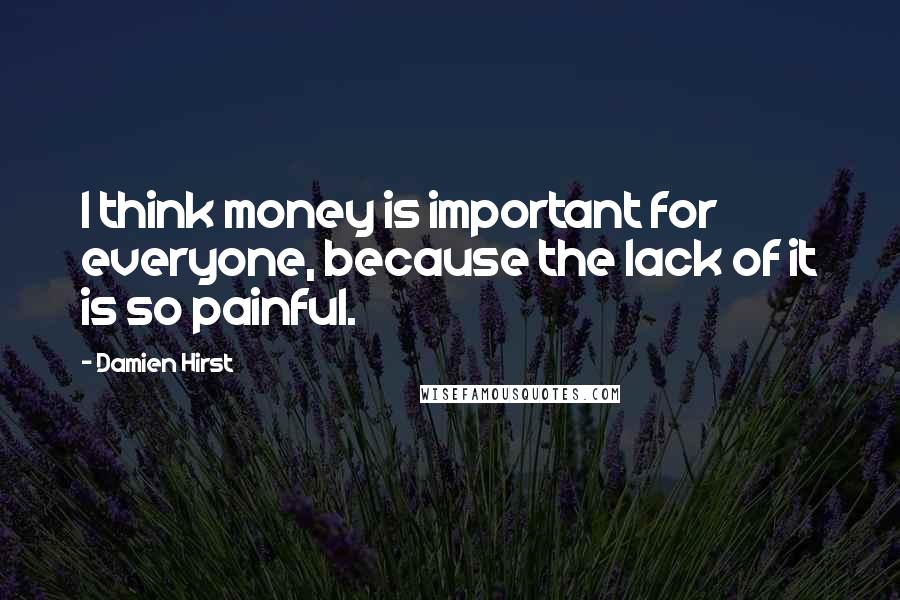 Damien Hirst Quotes: I think money is important for everyone, because the lack of it is so painful.