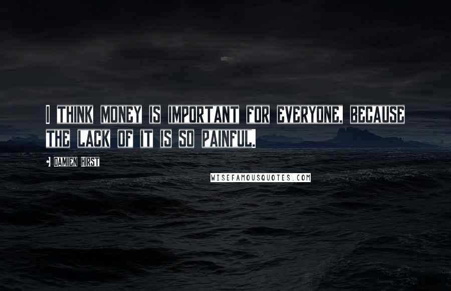 Damien Hirst Quotes: I think money is important for everyone, because the lack of it is so painful.