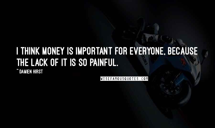 Damien Hirst Quotes: I think money is important for everyone, because the lack of it is so painful.