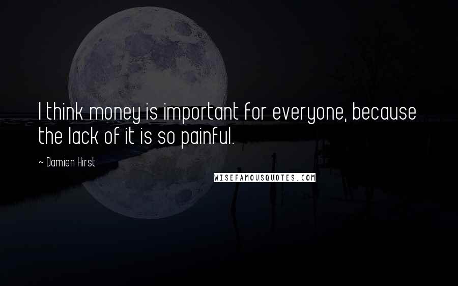 Damien Hirst Quotes: I think money is important for everyone, because the lack of it is so painful.