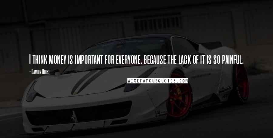 Damien Hirst Quotes: I think money is important for everyone, because the lack of it is so painful.