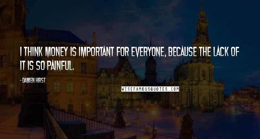 Damien Hirst Quotes: I think money is important for everyone, because the lack of it is so painful.