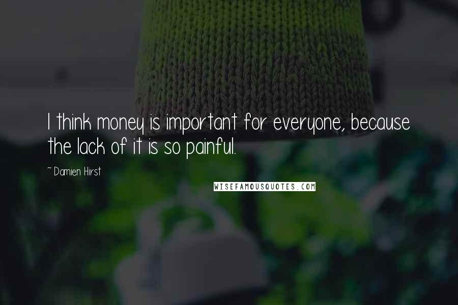 Damien Hirst Quotes: I think money is important for everyone, because the lack of it is so painful.