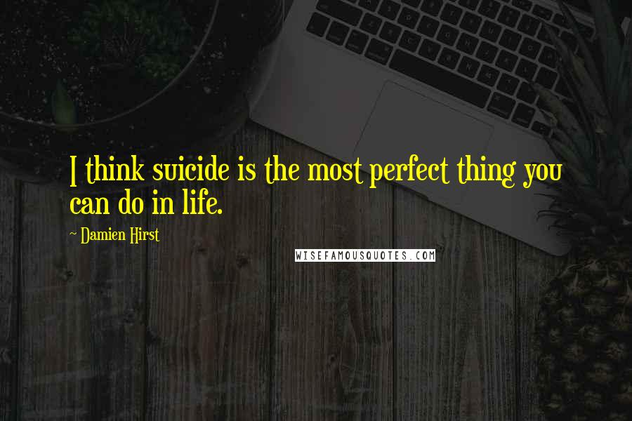 Damien Hirst Quotes: I think suicide is the most perfect thing you can do in life.