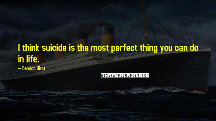 Damien Hirst Quotes: I think suicide is the most perfect thing you can do in life.