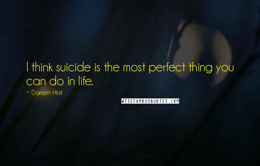 Damien Hirst Quotes: I think suicide is the most perfect thing you can do in life.