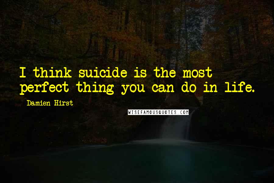 Damien Hirst Quotes: I think suicide is the most perfect thing you can do in life.