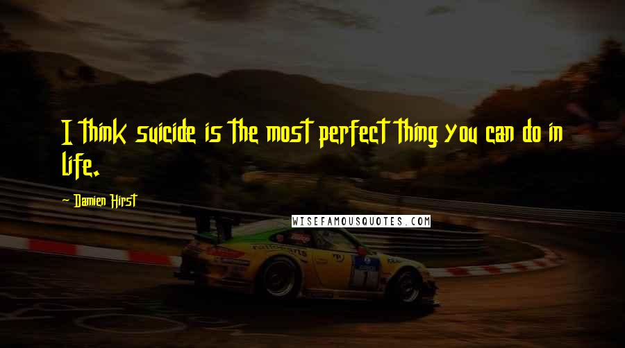 Damien Hirst Quotes: I think suicide is the most perfect thing you can do in life.