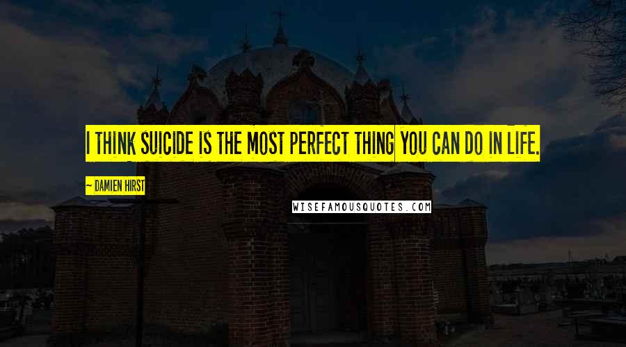 Damien Hirst Quotes: I think suicide is the most perfect thing you can do in life.