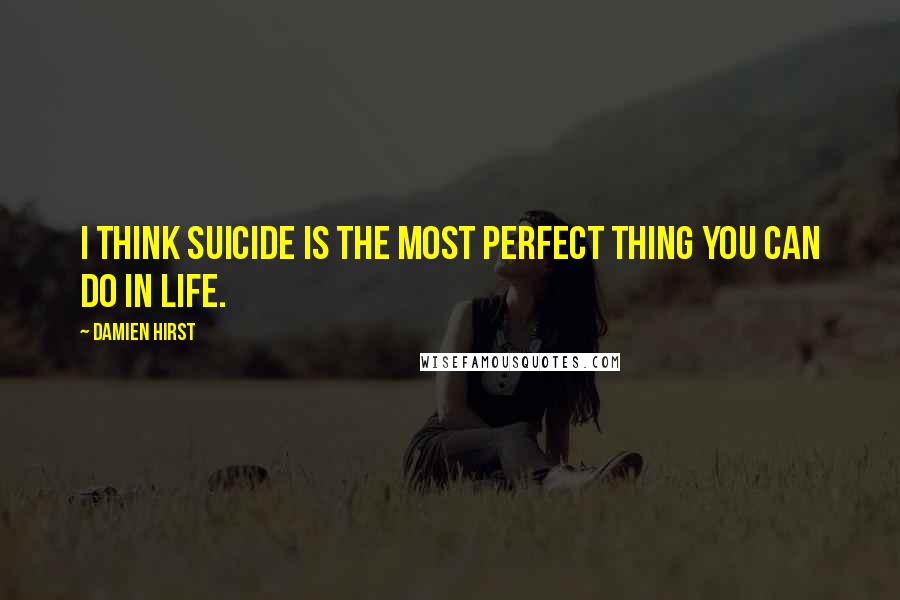 Damien Hirst Quotes: I think suicide is the most perfect thing you can do in life.