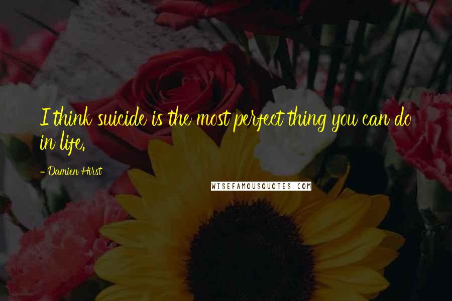 Damien Hirst Quotes: I think suicide is the most perfect thing you can do in life.