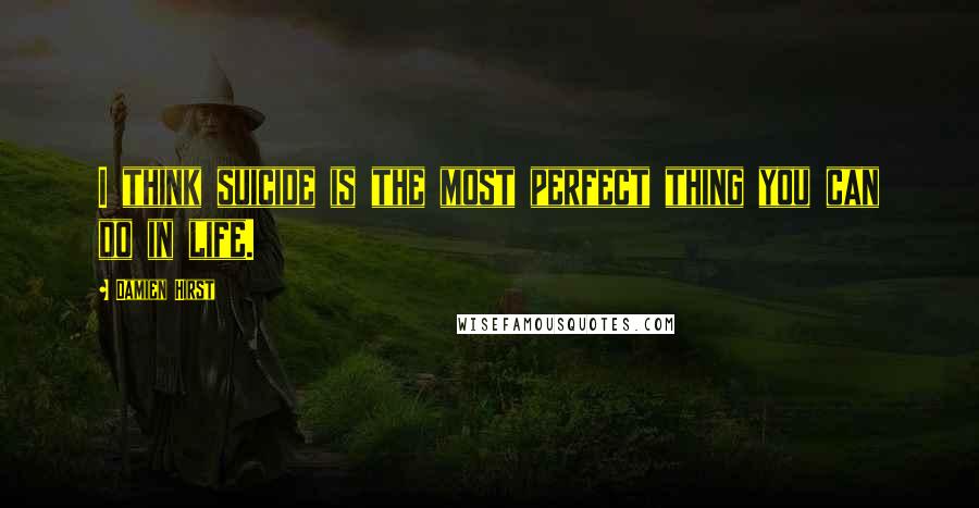 Damien Hirst Quotes: I think suicide is the most perfect thing you can do in life.