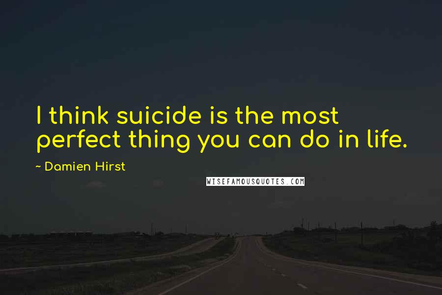 Damien Hirst Quotes: I think suicide is the most perfect thing you can do in life.