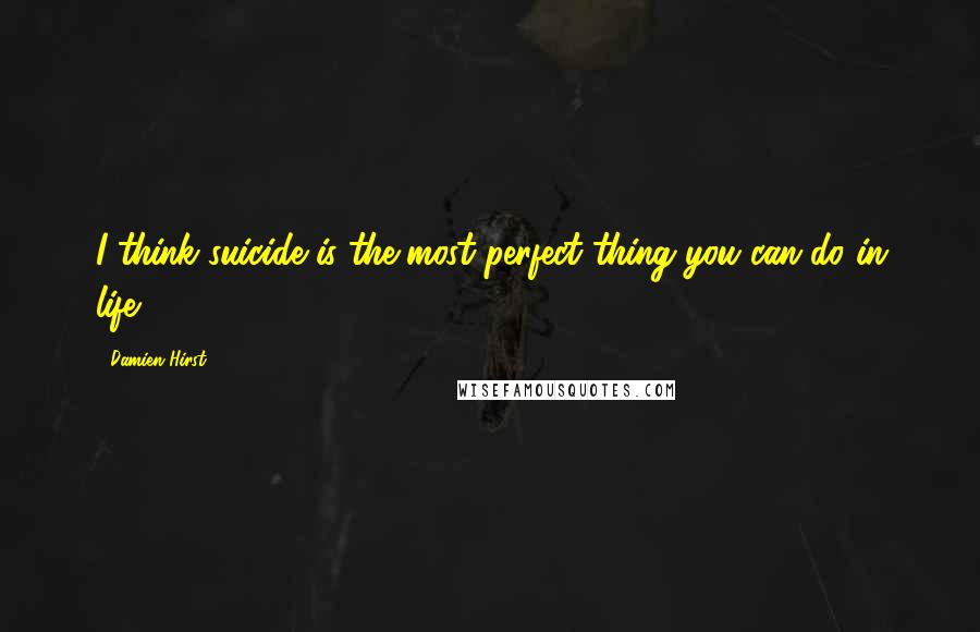 Damien Hirst Quotes: I think suicide is the most perfect thing you can do in life.