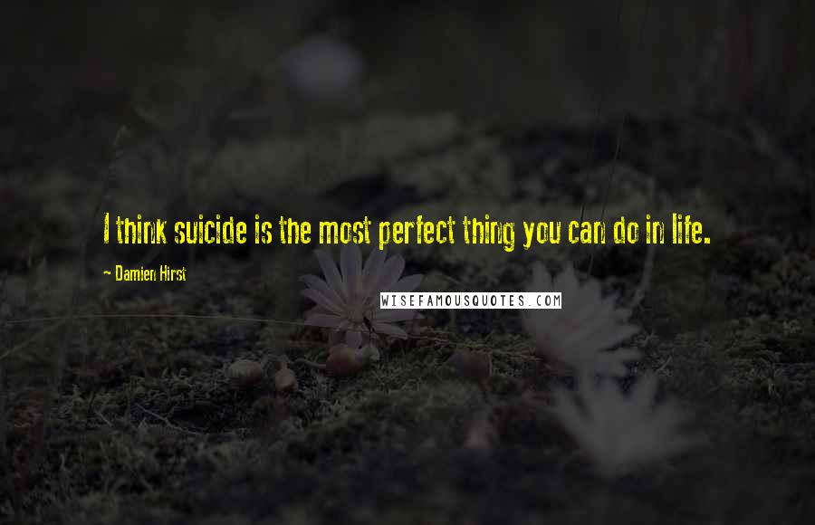 Damien Hirst Quotes: I think suicide is the most perfect thing you can do in life.