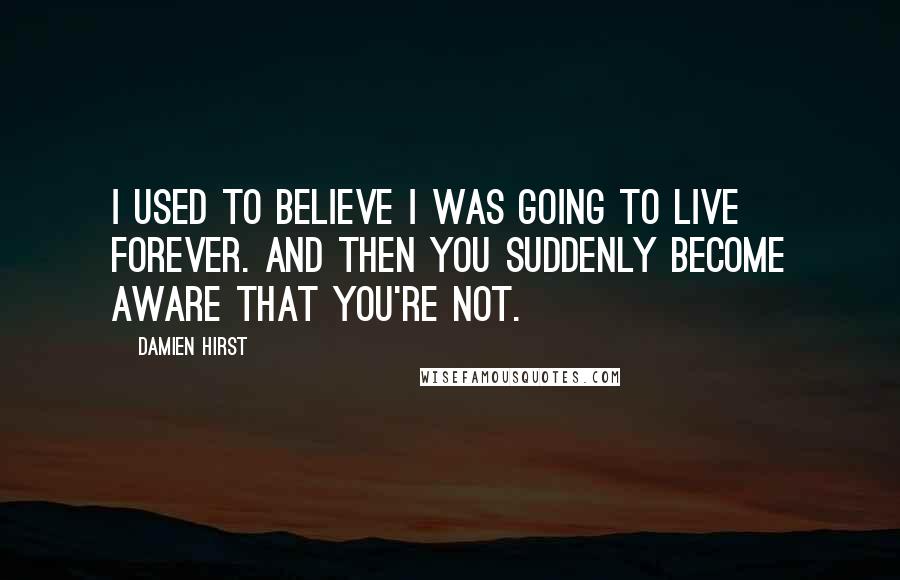 Damien Hirst Quotes: I used to believe I was going to live forever. And then you suddenly become aware that you're not.