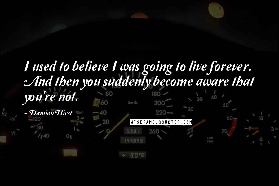 Damien Hirst Quotes: I used to believe I was going to live forever. And then you suddenly become aware that you're not.