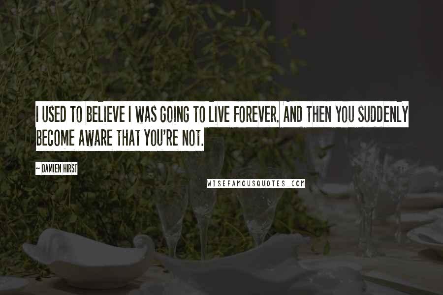 Damien Hirst Quotes: I used to believe I was going to live forever. And then you suddenly become aware that you're not.
