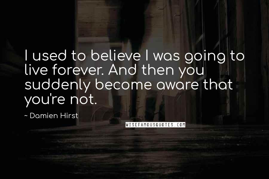 Damien Hirst Quotes: I used to believe I was going to live forever. And then you suddenly become aware that you're not.