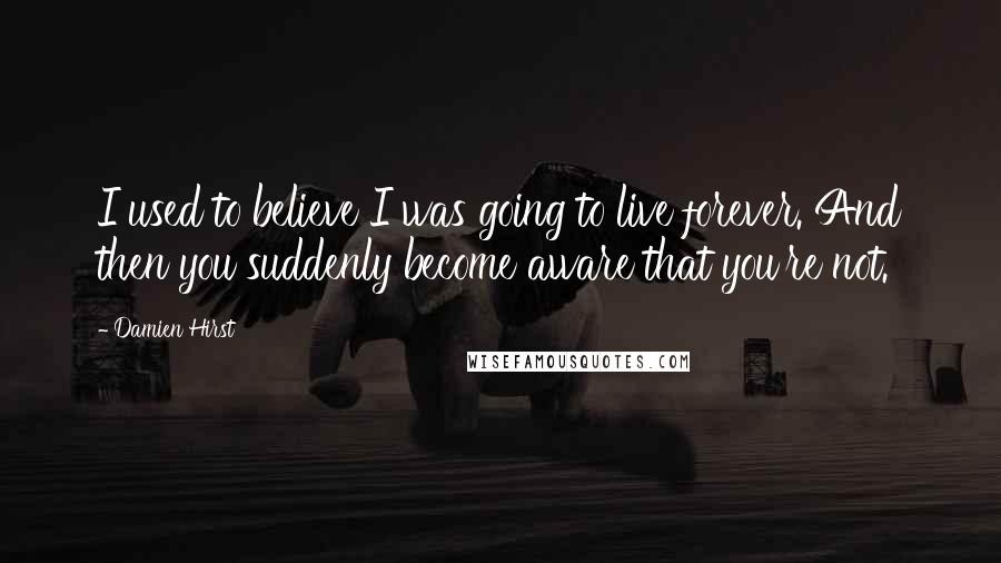 Damien Hirst Quotes: I used to believe I was going to live forever. And then you suddenly become aware that you're not.