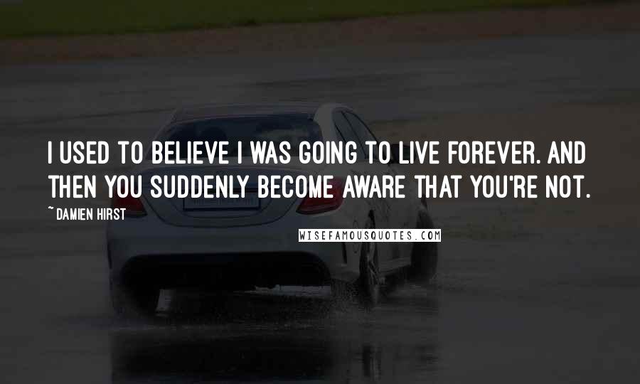 Damien Hirst Quotes: I used to believe I was going to live forever. And then you suddenly become aware that you're not.