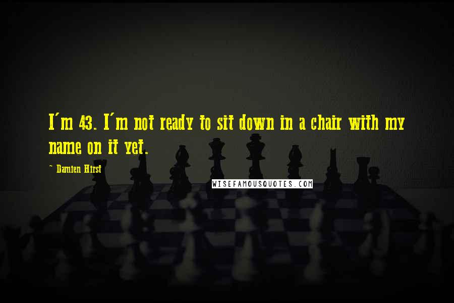 Damien Hirst Quotes: I'm 43. I'm not ready to sit down in a chair with my name on it yet.