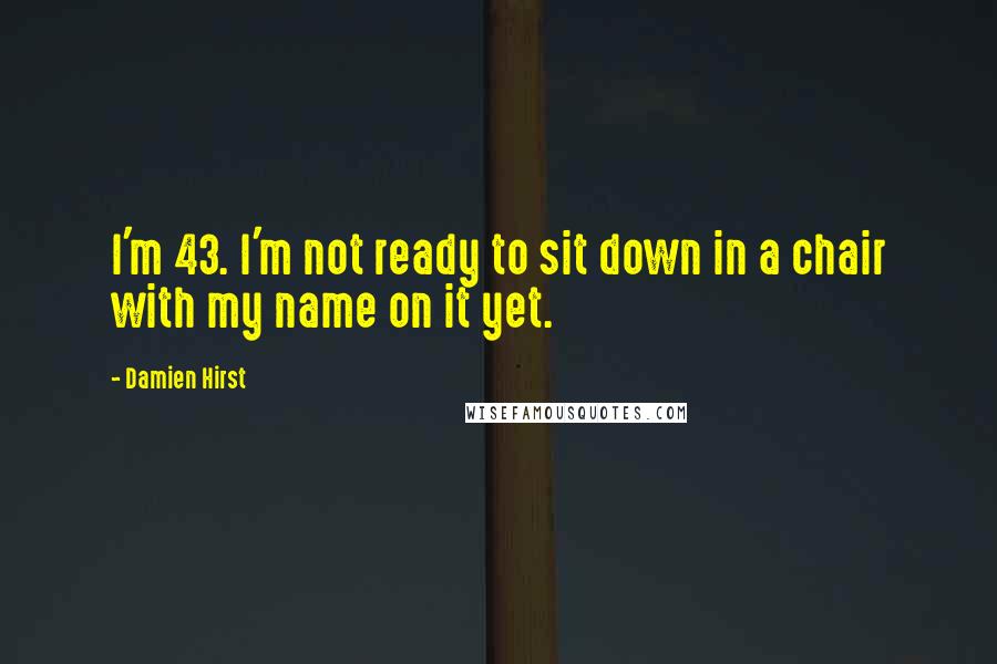 Damien Hirst Quotes: I'm 43. I'm not ready to sit down in a chair with my name on it yet.